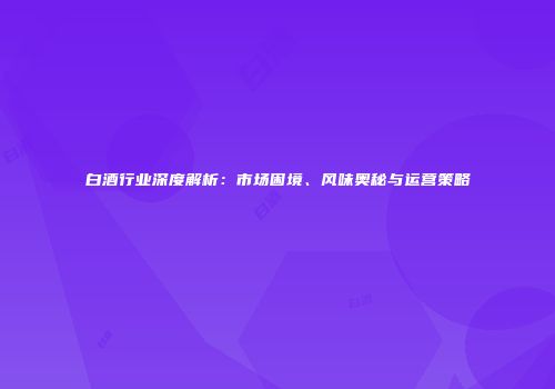 白酒行业深度解析：市场困境、风味奥秘与运营策略