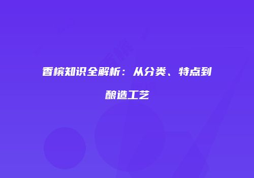香槟知识全解析：从分类、特点到酿造工艺