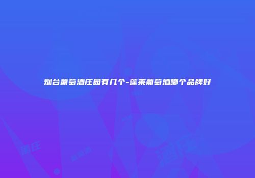 烟台葡萄酒庄园有几个-蓬莱葡萄酒哪个品牌好