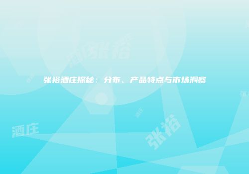 张裕酒庄探秘：分布、产品特点与市场洞察