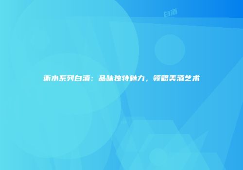 衡水系列白酒：品味独特魅力，领略美酒艺术