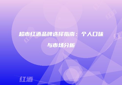 超市红酒品牌选择指南：个人口味与市场分析