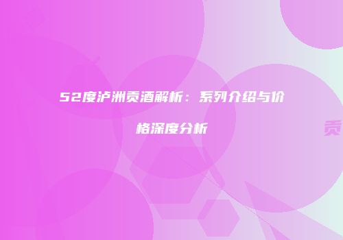 52度泸洲贡酒解析：系列介绍与价格深度分析