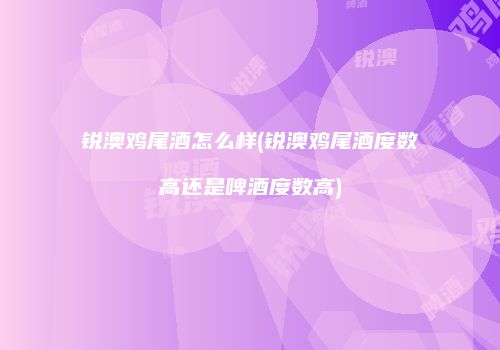 锐澳鸡尾酒怎么样(锐澳鸡尾酒度数高还是啤酒度数高)