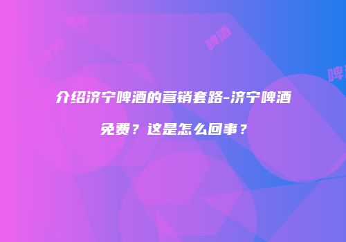 介绍济宁啤酒的营销套路-济宁啤酒免费？这是怎么回事？