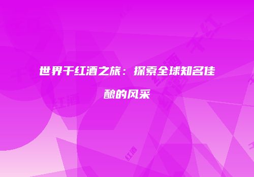 世界干红酒之旅：探索全球知名佳酿的风采