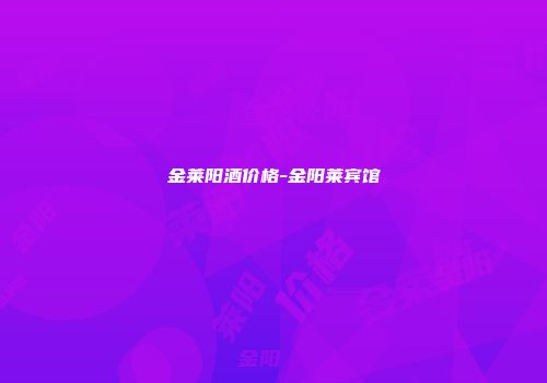 金莱阳酒价格-金阳莱宾馆