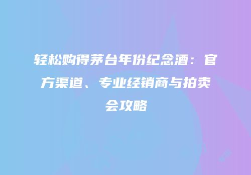 轻松购得茅台年份纪念酒：官方渠道、专业经销商与拍卖会攻略