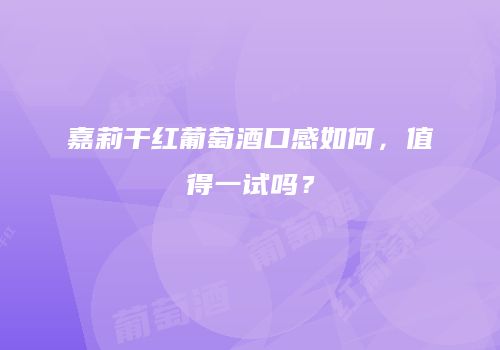 嘉莉干红葡萄酒口感如何，值得一试吗？