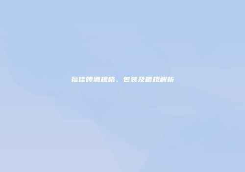 福佳啤酒规格、包装及箱规解析