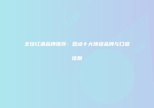 全球红酒品牌推荐：盘点十大顶级品牌与口感佳酿