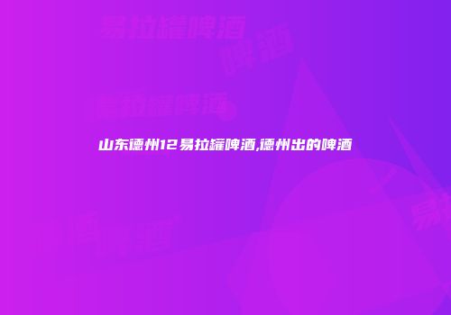 山东德州12易拉罐啤酒,德州出的啤酒