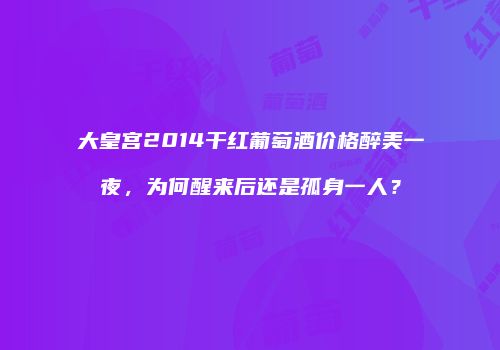 大皇宫2014干红葡萄酒价格醉美一夜，为何醒来后还是孤身一人？