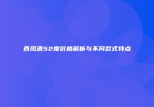 西凤酒52度价格解析与不同款式特点