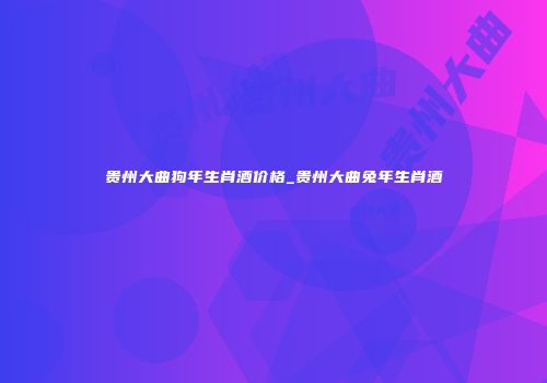 贵州大曲狗年生肖酒价格_贵州大曲兔年生肖酒