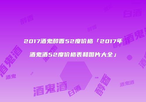 2017酒鬼醇香52度价格「2017年酒鬼酒52度价格表和图片大全」