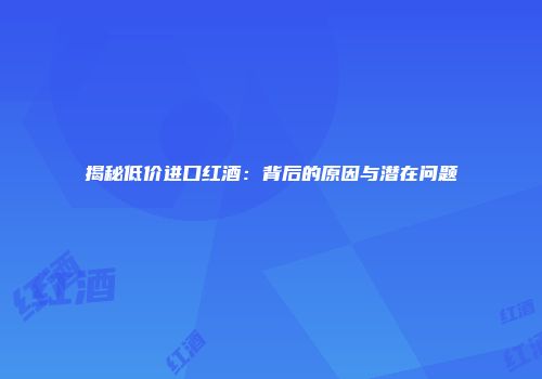 揭秘低价进口红酒：背后的原因与潜在问题