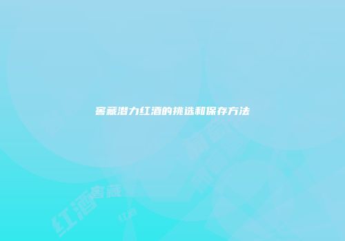 窖藏潜力红酒的挑选和保存方法