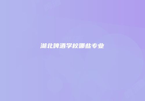 湖北啤酒学校哪些专业