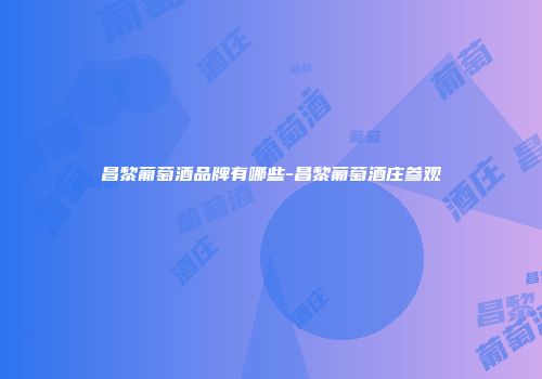 昌黎葡萄酒品牌有哪些-昌黎葡萄酒庄参观