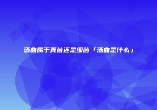 酒曲属于真菌还是细菌「酒曲是什么」