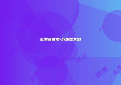 匠赏酱香酒-醇酱世家酒