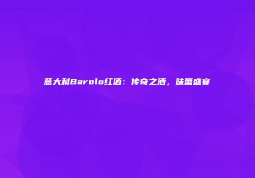 意大利Barolo红酒：传奇之酒，味蕾盛宴