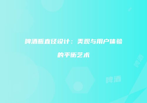 啤酒瓶直径设计：美观与用户体验的平衡艺术