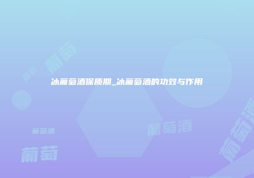 冰葡萄酒保质期_冰葡萄酒的功效与作用
