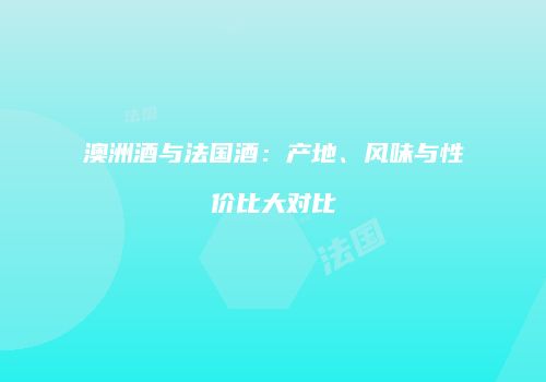 澳洲酒与法国酒：产地、风味与性价比大对比