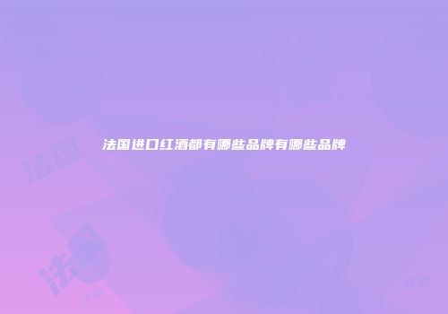 法国进口红酒都有哪些品牌有哪些品牌