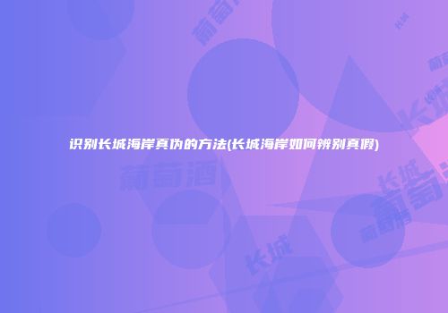 识别长城海岸真伪的方法(长城海岸如何辨别真假)