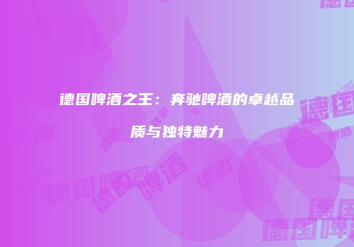 德国啤酒之王：奔驰啤酒的卓越品质与独特魅力