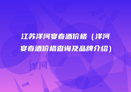 江苏洋河宴春酒价格（洋河宴春酒价格查询及品牌介绍）