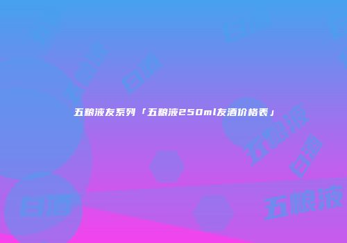 五粮液友系列「五粮液250ml友酒价格表」