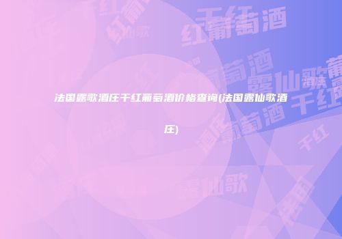 法国露歌酒庄干红葡萄酒价格查询(法国露仙歌酒庄)