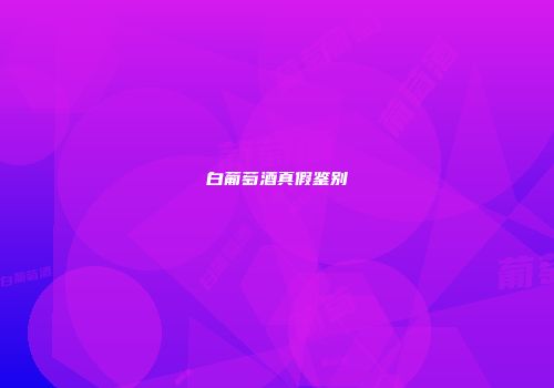 白葡萄酒真假鉴别