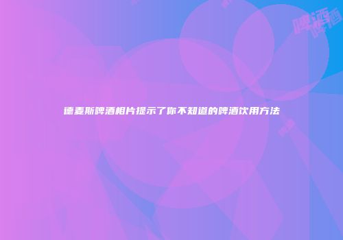 德麦斯啤酒相片提示了你不知道的啤酒饮用方法