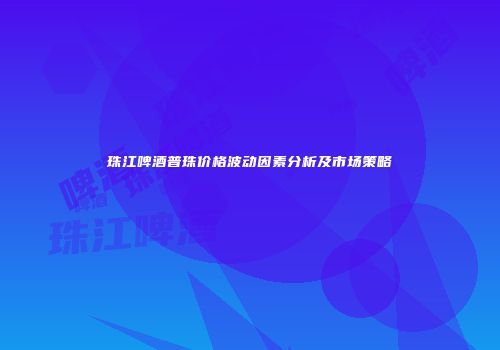 珠江啤酒普珠价格波动因素分析及市场策略