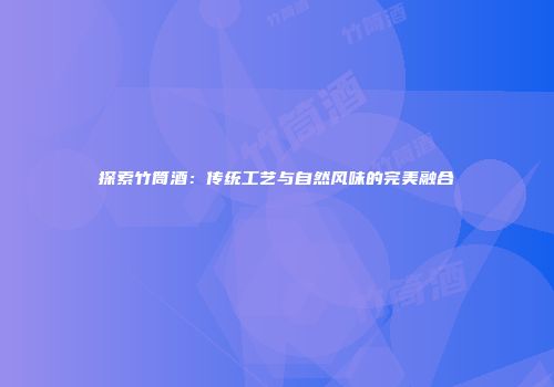 探索竹筒酒：传统工艺与自然风味的完美融合