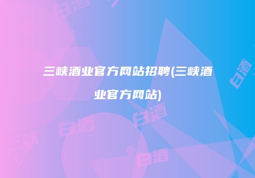 三峡酒业官方网站招聘(三峡酒业官方网站)