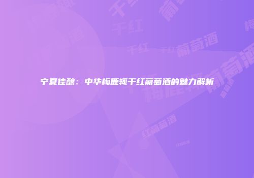 宁夏佳酿：中华梅鹿辄干红葡萄酒的魅力解析