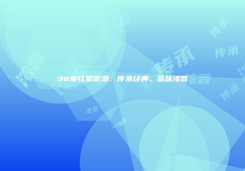 38度红星御酒：传承经典，品味浓香