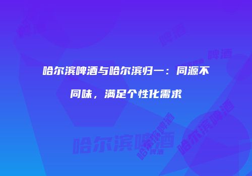 哈尔滨啤酒与哈尔滨归一：同源不同味，满足个性化需求