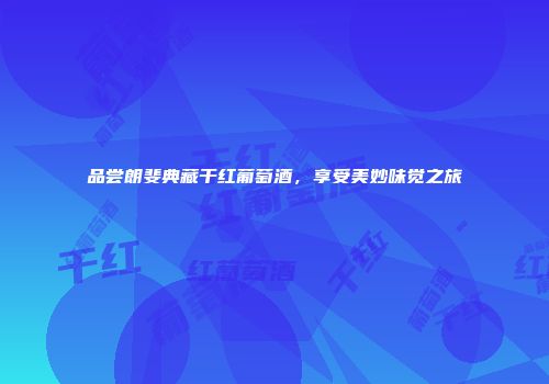 品尝朗斐典藏干红葡萄酒，享受美妙味觉之旅
