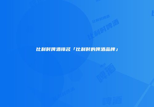 比利时啤酒排名「比利时的啤酒品牌」