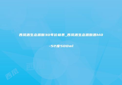 西凤酒生态源酿30年价格表_西凤酒生态源酿酒h10-52度500ml