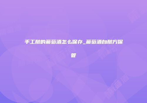 手工酿的葡萄酒怎么保存_葡萄酒自酿方保管