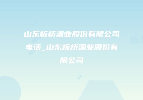 山东板桥酒业股份有限公司电话_山东板桥酒业股份有限公司
