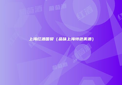 上海红酒国贸（品味上海特色美酒）